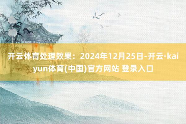开云体育处理效果：2024年12月25日-开云·kaiyun体育(中国)官方网站 登录入口