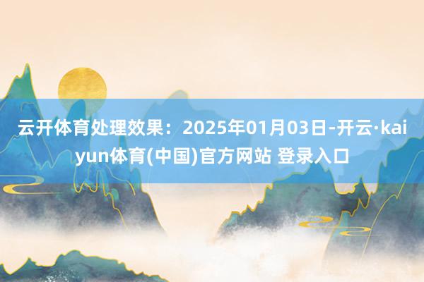 云开体育处理效果：2025年01月03日-开云·kaiyun体育(中国)官方网站 登录入口