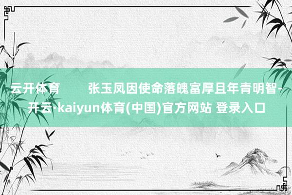 云开体育        张玉凤因使命落魄富厚且年青明智-开云·kaiyun体育(中国)官方网站 登录入口
