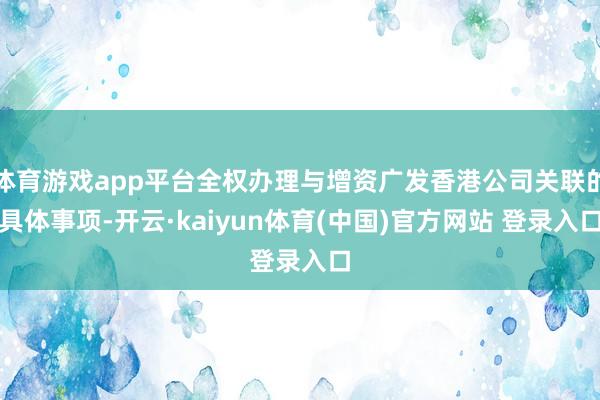 体育游戏app平台全权办理与增资广发香港公司关联的具体事项-开云·kaiyun体育(中国)官方网站 登录入口