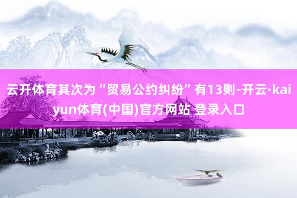 云开体育其次为“贸易公约纠纷”有13则-开云·kaiyun体育(中国)官方网站 登录入口