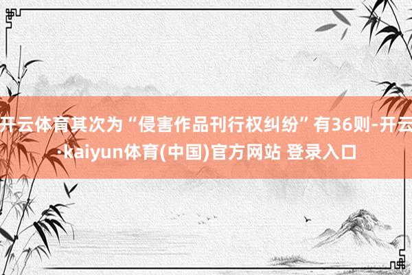 开云体育其次为“侵害作品刊行权纠纷”有36则-开云·kaiyun体育(中国)官方网站 登录入口