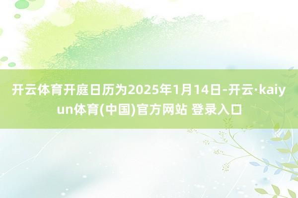 开云体育开庭日历为2025年1月14日-开云·kaiyun体育(中国)官方网站 登录入口
