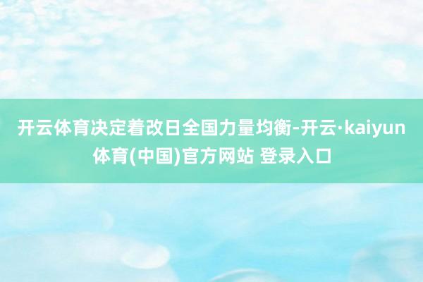 开云体育决定着改日全国力量均衡-开云·kaiyun体育(中国)官方网站 登录入口