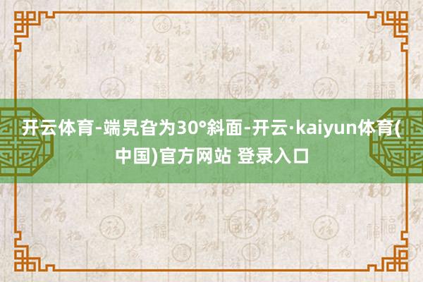 开云体育-端旯旮为30°斜面-开云·kaiyun体育(中国)官方网站 登录入口