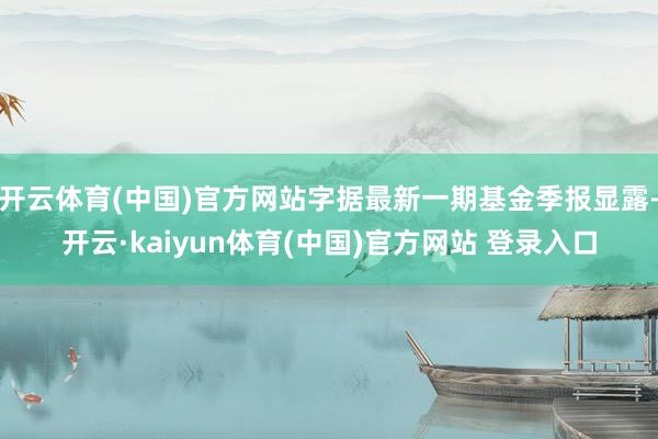 开云体育(中国)官方网站字据最新一期基金季报显露-开云·kaiyun体育(中国)官方网站 登录入口