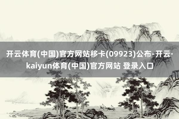 开云体育(中国)官方网站移卡(09923)公布-开云·kaiyun体育(中国)官方网站 登录入口