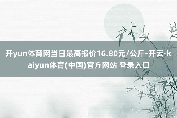 开yun体育网当日最高报价16.80元/公斤-开云·kaiyun体育(中国)官方网站 登录入口