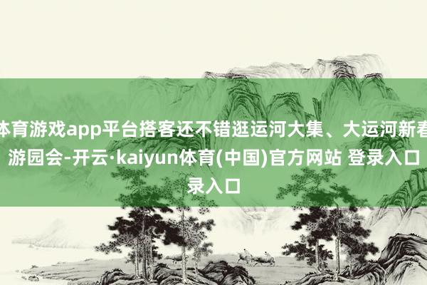 体育游戏app平台搭客还不错逛运河大集、大运河新春游园会-开云·kaiyun体育(中国)官方网站 登录入口