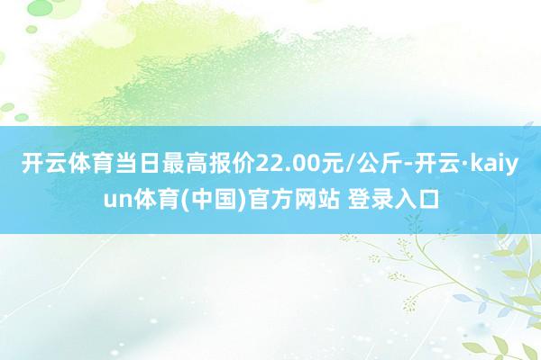 开云体育当日最高报价22.00元/公斤-开云·kaiyun体育(中国)官方网站 登录入口