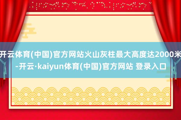 开云体育(中国)官方网站火山灰柱最大高度达2000米-开云·kaiyun体育(中国)官方网站 登录入口