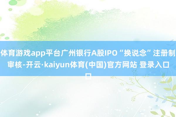 体育游戏app平台广州银行A股IPO“换说念”注册制审核-开云·kaiyun体育(中国)官方网站 登录入口