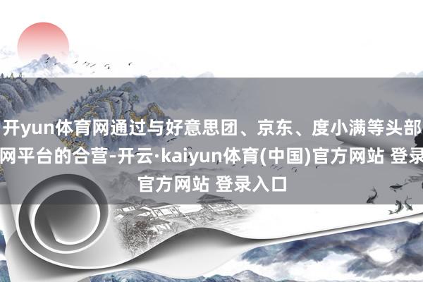 开yun体育网通过与好意思团、京东、度小满等头部互联网平台的合营-开云·kaiyun体育(中国)官方网站 登录入口