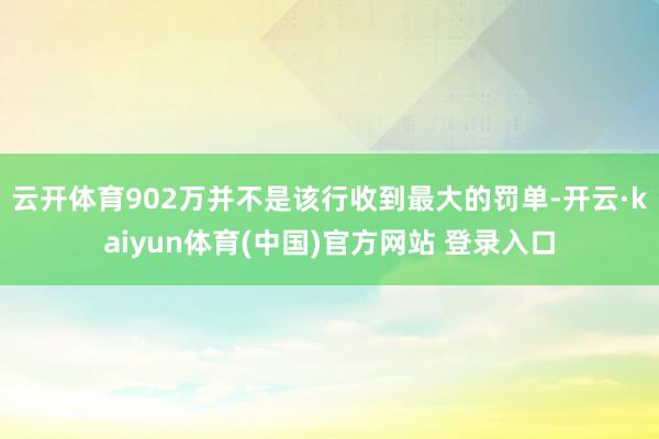 云开体育902万并不是该行收到最大的罚单-开云·kaiyun体育(中国)官方网站 登录入口