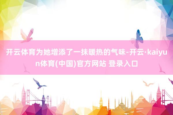 开云体育为她增添了一抹暖热的气味-开云·kaiyun体育(中国)官方网站 登录入口