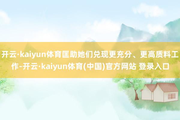 开云·kaiyun体育匡助她们兑现更充分、更高质料工作-开云·kaiyun体育(中国)官方网站 登录入口