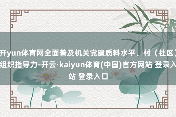 开yun体育网全面普及机关党建质料水平、村（社区）党组织指导力-开云·kaiyun体育(中国)官方网站 登录入口