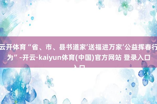 云开体育“省、市、县书道家’送福进万家’公益挥春行为”-开云·kaiyun体育(中国)官方网站 登录入口