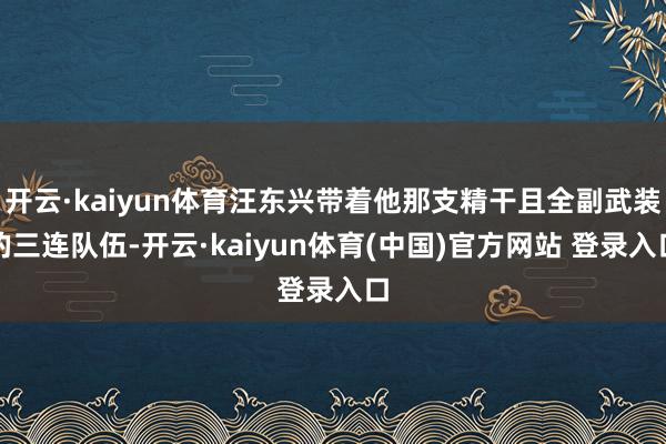 开云·kaiyun体育汪东兴带着他那支精干且全副武装的三连队伍-开云·kaiyun体育(中国)官方网站 登录入口