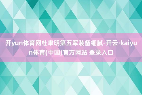 开yun体育网杜聿明第五军装备细腻-开云·kaiyun体育(中国)官方网站 登录入口