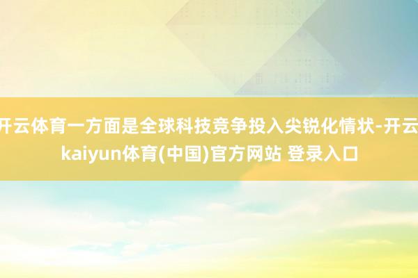 开云体育一方面是全球科技竞争投入尖锐化情状-开云·kaiyun体育(中国)官方网站 登录入口