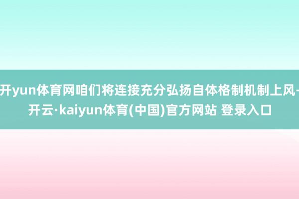 开yun体育网咱们将连接充分弘扬自体格制机制上风-开云·kaiyun体育(中国)官方网站 登录入口