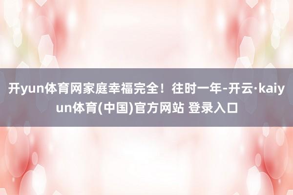 开yun体育网家庭幸福完全！往时一年-开云·kaiyun体育(中国)官方网站 登录入口