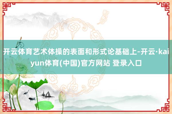 开云体育艺术体操的表面和形式论基础上-开云·kaiyun体育(中国)官方网站 登录入口