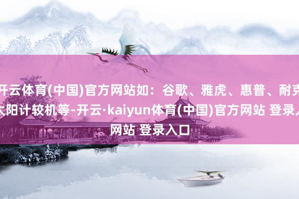 开云体育(中国)官方网站如：谷歌、雅虎、惠普、耐克、太阳计较机等-开云·kaiyun体育(中国)官方网站 登录入口