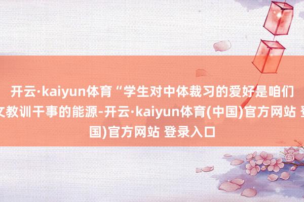 开云·kaiyun体育“学生对中体裁习的爱好是咱们发展华文教训干事的能源-开云·kaiyun体育(中国)官方网站 登录入口