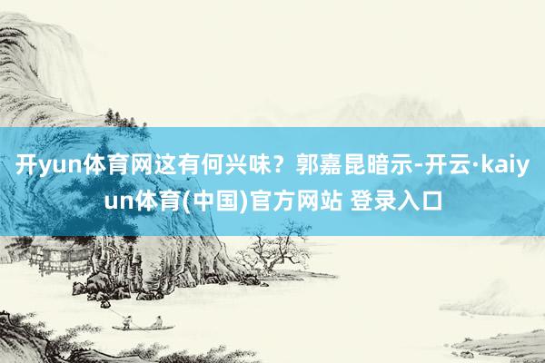 开yun体育网这有何兴味？郭嘉昆暗示-开云·kaiyun体育(中国)官方网站 登录入口