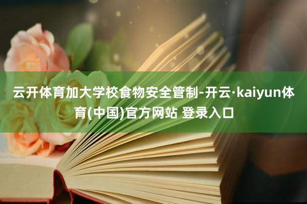 云开体育加大学校食物安全管制-开云·kaiyun体育(中国)官方网站 登录入口