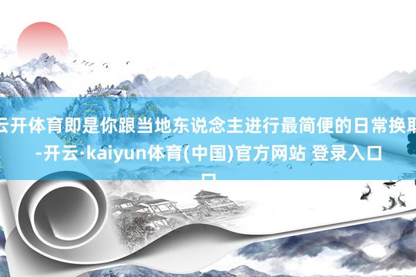 云开体育即是你跟当地东说念主进行最简便的日常换取-开云·kaiyun体育(中国)官方网站 登录入口
