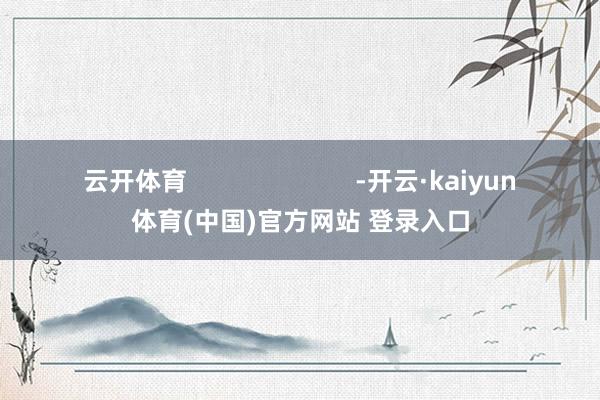 云开体育                        -开云·kaiyun体育(中国)官方网站 登录入口