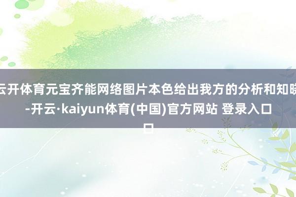 云开体育元宝齐能网络图片本色给出我方的分析和知晓-开云·kaiyun体育(中国)官方网站 登录入口