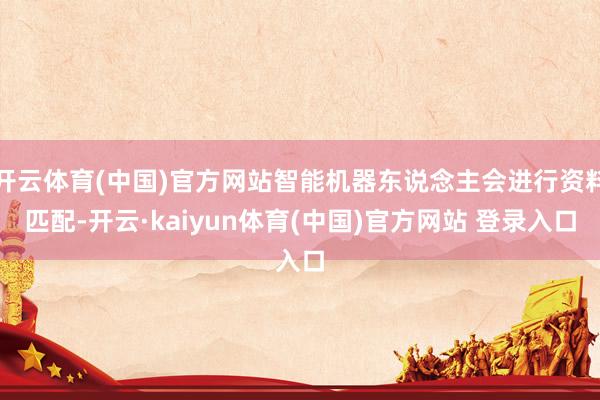 开云体育(中国)官方网站智能机器东说念主会进行资料匹配-开云·kaiyun体育(中国)官方网站 登录入口