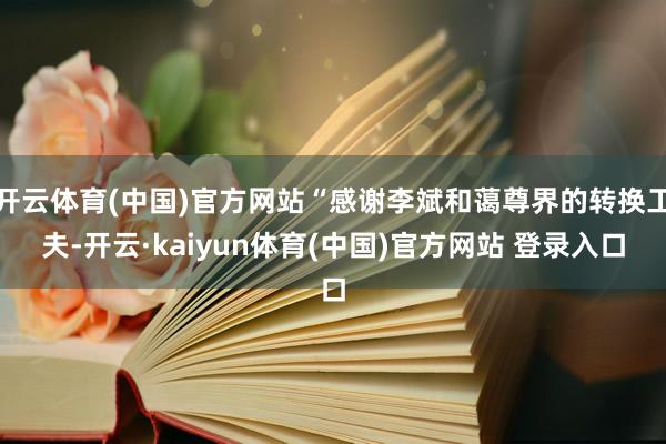 开云体育(中国)官方网站“感谢李斌和蔼尊界的转换工夫-开云·kaiyun体育(中国)官方网站 登录入口