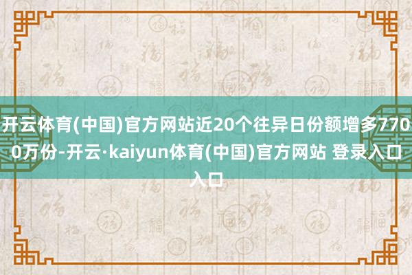 开云体育(中国)官方网站近20个往异日份额增多7700万份-开云·kaiyun体育(中国)官方网站 登录入口