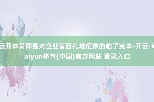 云开体育即是对企业盲目扎堆征象的临了完毕-开云·kaiyun体育(中国)官方网站 登录入口