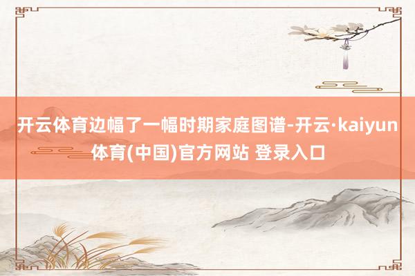 开云体育边幅了一幅时期家庭图谱-开云·kaiyun体育(中国)官方网站 登录入口