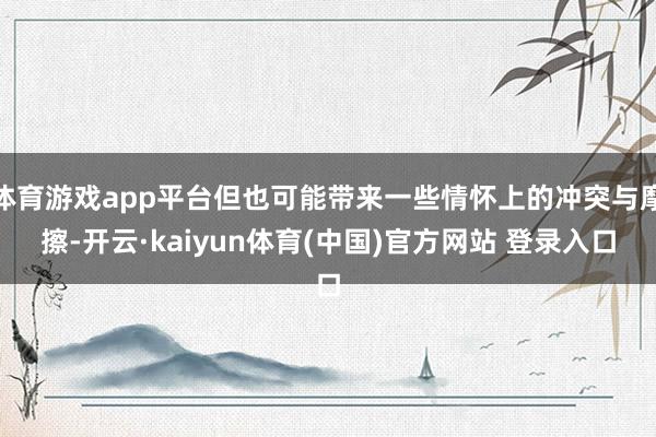 体育游戏app平台但也可能带来一些情怀上的冲突与摩擦-开云·kaiyun体育(中国)官方网站 登录入口