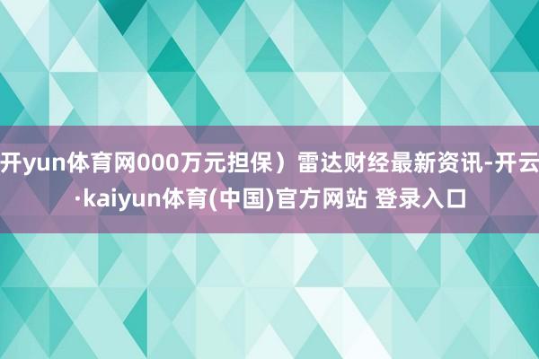 开yun体育网000万元担保）雷达财经最新资讯-开云·kaiyun体育(中国)官方网站 登录入口
