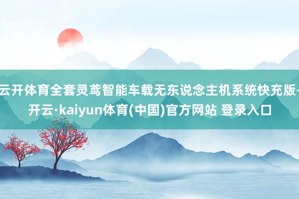 云开体育全套灵鸢智能车载无东说念主机系统快充版-开云·kaiyun体育(中国)官方网站 登录入口