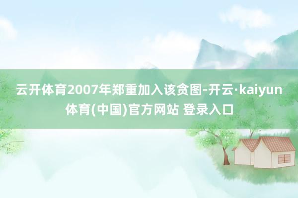 云开体育2007年郑重加入该贪图-开云·kaiyun体育(中国)官方网站 登录入口