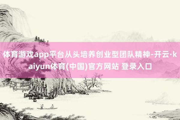 体育游戏app平台从头培养创业型团队精神-开云·kaiyun体育(中国)官方网站 登录入口