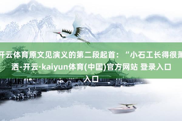 开云体育原文见演义的第二段起首：“小石工长得很萧洒-开云·kaiyun体育(中国)官方网站 登录入口