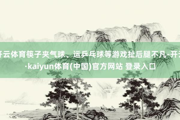 开云体育筷子夹气球、运乒乓球等游戏扯后腿不凡-开云·kaiyun体育(中国)官方网站 登录入口