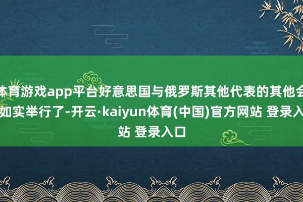 体育游戏app平台好意思国与俄罗斯其他代表的其他会议如实举行了-开云·kaiyun体育(中国)官方网站 登录入口
