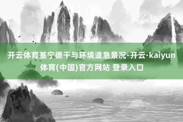开云体育基宁德干与环境遑急景况-开云·kaiyun体育(中国)官方网站 登录入口