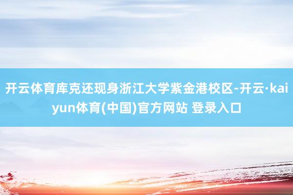开云体育库克还现身浙江大学紫金港校区-开云·kaiyun体育(中国)官方网站 登录入口